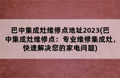 巴中集成灶维修点地址2023(巴中集成灶维修点：专业维修集成灶，快速解决您的家电问题)