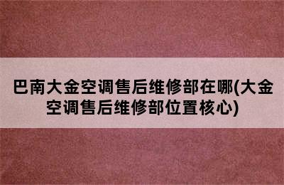 巴南大金空调售后维修部在哪(大金空调售后维修部位置核心)