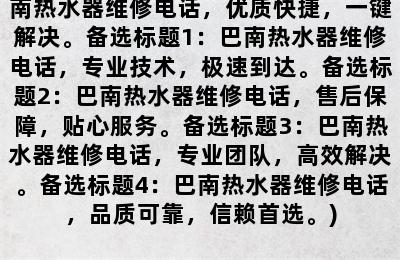 巴南热水器维修电话(首选标题：巴南热水器维修电话，优质快捷，一键解决。备选标题1：巴南热水器维修电话，专业技术，极速到达。备选标题2：巴南热水器维修电话，售后保障，贴心服务。备选标题3：巴南热水器维修电话，专业团队，高效解决。备选标题4：巴南热水器维修电话，品质可靠，信赖首选。)