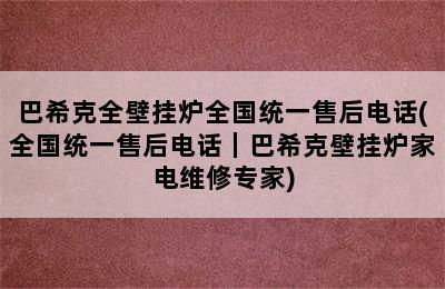 巴希克全壁挂炉全国统一售后电话(全国统一售后电话｜巴希克壁挂炉家电维修专家)