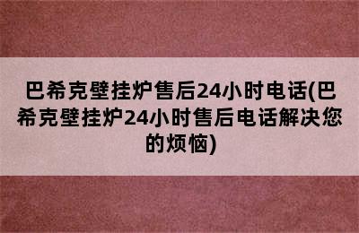 巴希克壁挂炉售后24小时电话(巴希克壁挂炉24小时售后电话解决您的烦恼)