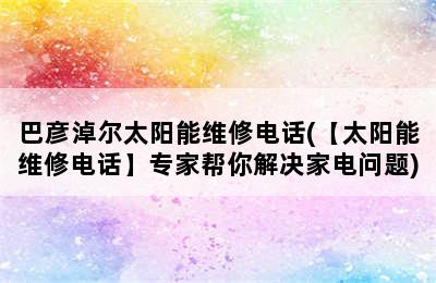 巴彦淖尔太阳能维修电话(【太阳能维修电话】专家帮你解决家电问题)