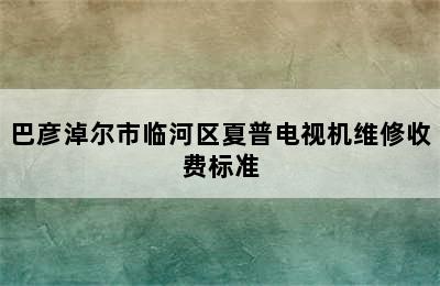 巴彦淖尔市临河区夏普电视机维修收费标准