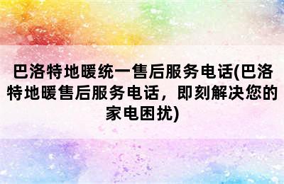 巴洛特地暖统一售后服务电话(巴洛特地暖售后服务电话，即刻解决您的家电困扰)