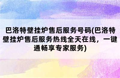 巴洛特壁挂炉售后服务号码(巴洛特壁挂炉售后服务热线全天在线，一键通畅享专家服务)