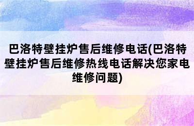 巴洛特壁挂炉售后维修电话(巴洛特壁挂炉售后维修热线电话解决您家电维修问题)