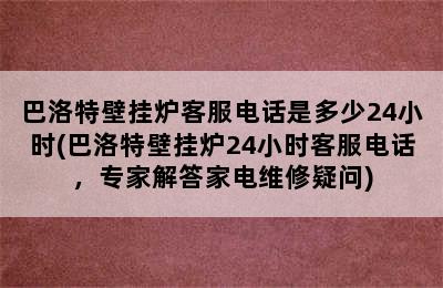 巴洛特壁挂炉客服电话是多少24小时(巴洛特壁挂炉24小时客服电话，专家解答家电维修疑问)