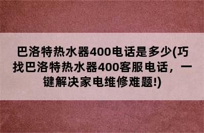 巴洛特热水器400电话是多少(巧找巴洛特热水器400客服电话，一键解决家电维修难题!)