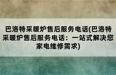 巴洛特采暖炉售后服务电话(巴洛特采暖炉售后服务电话：一站式解决您家电维修需求)