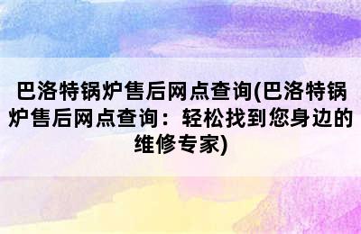 巴洛特锅炉售后网点查询(巴洛特锅炉售后网点查询：轻松找到您身边的维修专家)