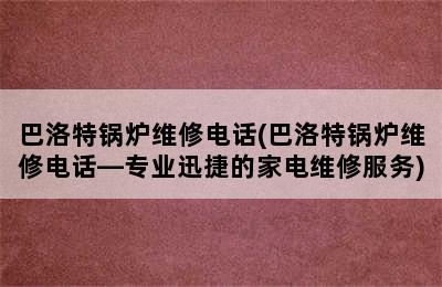 巴洛特锅炉维修电话(巴洛特锅炉维修电话—专业迅捷的家电维修服务)