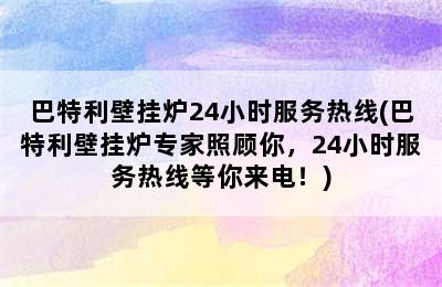 巴特利壁挂炉24小时服务热线(巴特利壁挂炉专家照顾你，24小时服务热线等你来电！)