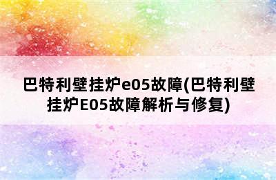 巴特利壁挂炉e05故障(巴特利壁挂炉E05故障解析与修复)