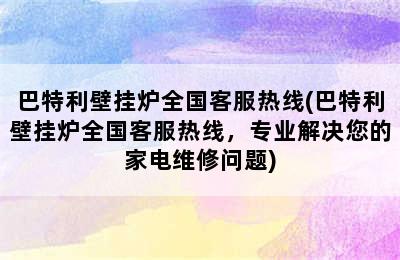 巴特利壁挂炉全国客服热线(巴特利壁挂炉全国客服热线，专业解决您的家电维修问题)