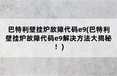 巴特利壁挂炉故障代码e9(巴特利壁挂炉故障代码e9解决方法大揭秘！)