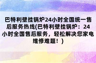 巴特利壁挂锅炉24小时全国统一售后服务热线(巴特利壁挂锅炉：24小时全国售后服务，轻松解决您家电维修难题！)