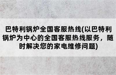 巴特利锅炉全国客服热线(以巴特利锅炉为中心的全国客服热线服务，随时解决您的家电维修问题)