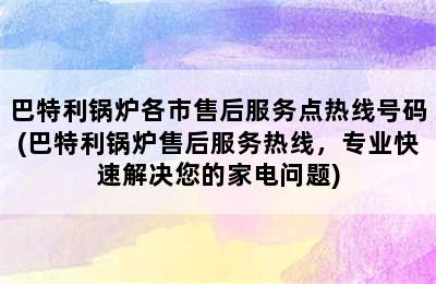 巴特利锅炉各市售后服务点热线号码(巴特利锅炉售后服务热线，专业快速解决您的家电问题)