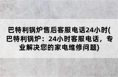 巴特利锅炉售后客服电话24小时(巴特利锅炉：24小时客服电话，专业解决您的家电维修问题)