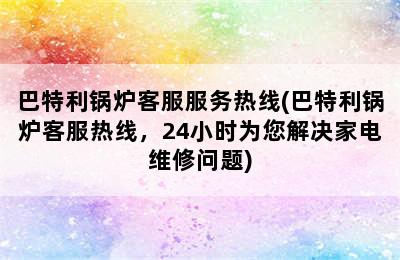 巴特利锅炉客服服务热线(巴特利锅炉客服热线，24小时为您解决家电维修问题)