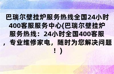 巴瑞尔壁挂炉服务热线全国24小时400客服服务中心(巴瑞尔壁挂炉服务热线：24小时全国400客服，专业维修家电，随时为您解决问题！)