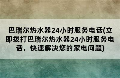 巴瑞尔热水器24小时服务电话(立即拨打巴瑞尔热水器24小时服务电话，快速解决您的家电问题)