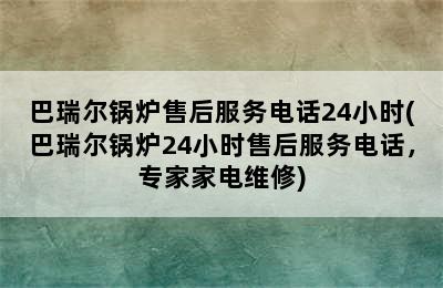 巴瑞尔锅炉售后服务电话24小时(巴瑞尔锅炉24小时售后服务电话，专家家电维修)