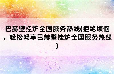 巴赫壁挂炉全国服务热线(拒绝烦恼，轻松畅享巴赫壁挂炉全国服务热线)