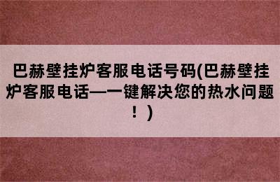 巴赫壁挂炉客服电话号码(巴赫壁挂炉客服电话—一键解决您的热水问题！)