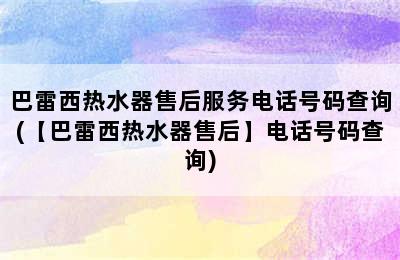 巴雷西热水器售后服务电话号码查询(【巴雷西热水器售后】电话号码查询)