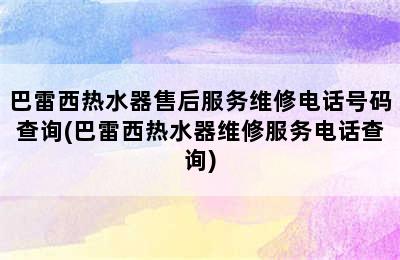 巴雷西热水器售后服务维修电话号码查询(巴雷西热水器维修服务电话查询)