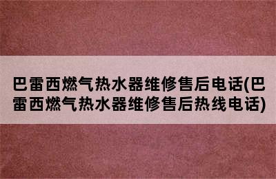 巴雷西燃气热水器维修售后电话(巴雷西燃气热水器维修售后热线电话)