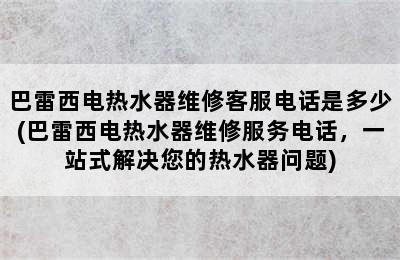 巴雷西电热水器维修客服电话是多少(巴雷西电热水器维修服务电话，一站式解决您的热水器问题)