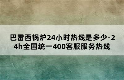 巴雷西锅炉24小时热线是多少-24h全国统一400客服服务热线