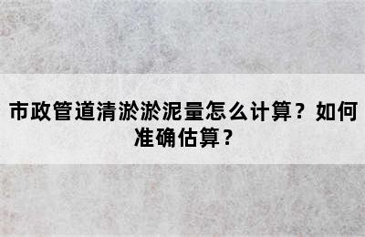 市政管道清淤淤泥量怎么计算？如何准确估算？