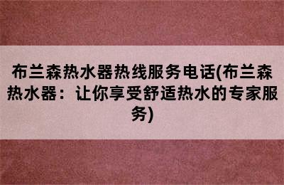 布兰森热水器热线服务电话(布兰森热水器：让你享受舒适热水的专家服务)