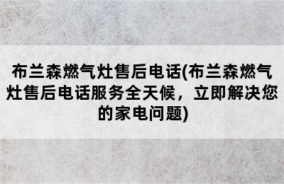 布兰森燃气灶售后电话(布兰森燃气灶售后电话服务全天候，立即解决您的家电问题)