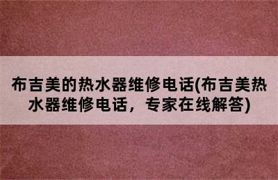 布吉美的热水器维修电话(布吉美热水器维修电话，专家在线解答)