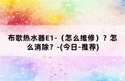 布歌热水器E1-（怎么维修）？怎么消除？-(今日-推荐)