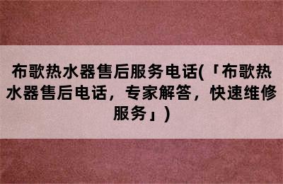 布歌热水器售后服务电话(「布歌热水器售后电话，专家解答，快速维修服务」)