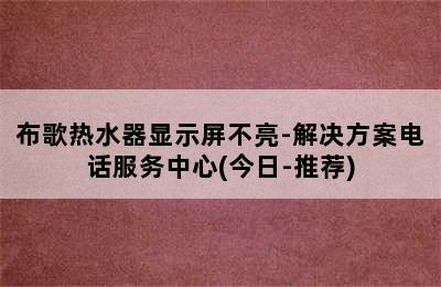 布歌热水器显示屏不亮-解决方案电话服务中心(今日-推荐)