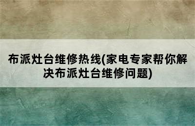 布派灶台维修热线(家电专家帮你解决布派灶台维修问题)