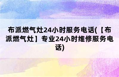 布派燃气灶24小时服务电话(【布派燃气灶】专业24小时维修服务电话)