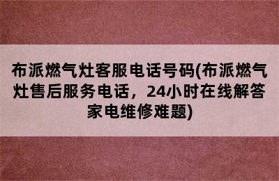 布派燃气灶客服电话号码(布派燃气灶售后服务电话，24小时在线解答家电维修难题)