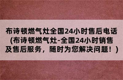 布诗顿燃气灶全国24小时售后电话(布诗顿燃气灶-全国24小时销售及售后服务，随时为您解决问题！)