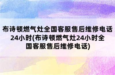 布诗顿燃气灶全国客服售后维修电话24小时(布诗顿燃气灶24小时全国客服售后维修电话)