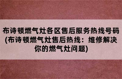 布诗顿燃气灶各区售后服务热线号码(布诗顿燃气灶售后热线：维修解决你的燃气灶问题)