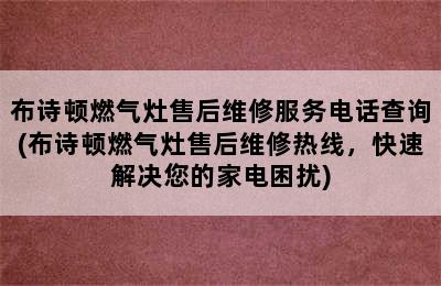 布诗顿燃气灶售后维修服务电话查询(布诗顿燃气灶售后维修热线，快速解决您的家电困扰)