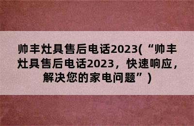 帅丰灶具售后电话2023(“帅丰灶具售后电话2023，快速响应，解决您的家电问题”)