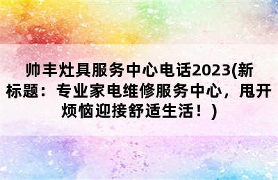 帅丰灶具服务中心电话2023(新标题：专业家电维修服务中心，甩开烦恼迎接舒适生活！)